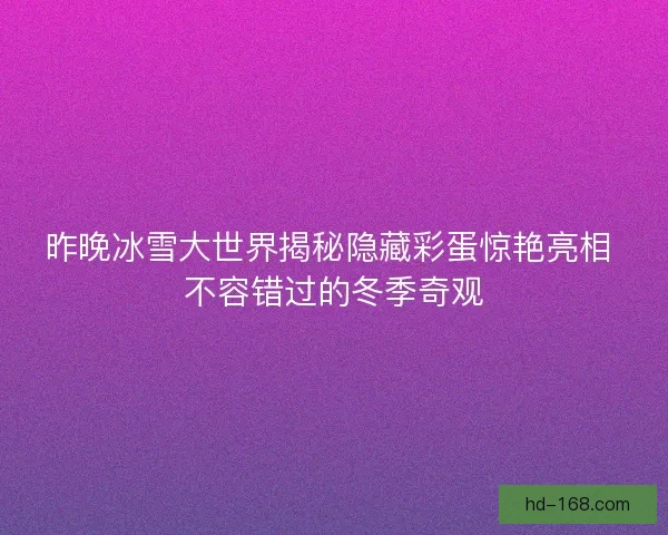 昨晚冰雪大世界揭秘隐藏彩蛋惊艳亮相 不容错过的冬季奇观