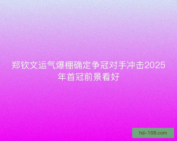 郑钦文运气爆棚确定争冠对手冲击2025年首冠前景看好