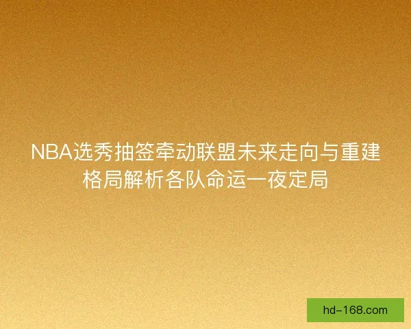NBA选秀抽签牵动联盟未来走向与重建格局解析各队命运一夜定局