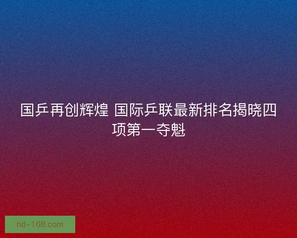 国乒再创辉煌 国际乒联最新排名揭晓四项第一夺魁 国乒再创辉煌 国际乒联最新排名揭晓四项第一夺魁
