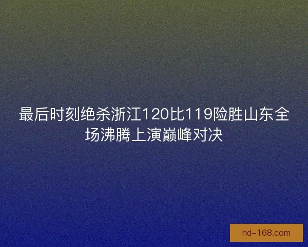 最后时刻绝杀浙江120比119险胜山东全场沸腾上演巅峰对决 最后时刻绝杀浙江120比119险胜山东全场沸腾上演巅峰对决