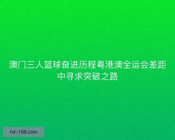 澳门三人篮球奋进历程粤港澳全运会差距中寻求突破之路 澳门三人篮球奋进历程粤港澳全运会差距中寻求突破之路