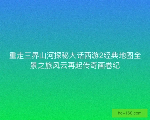 重走三界山河探秘大话西游2经典地图全景之旅风云再起传奇画卷纪