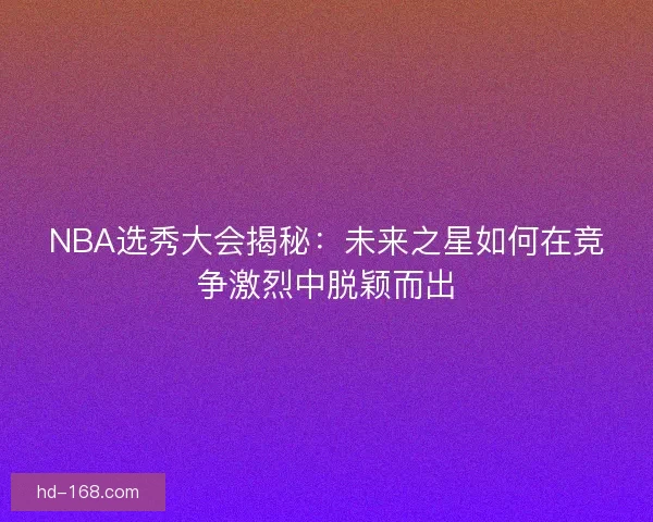 NBA选秀大会揭秘：未来之星如何在竞争激烈中脱颖而出