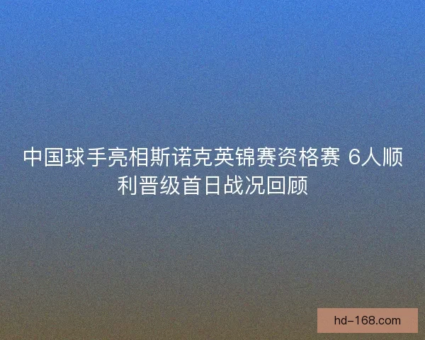 中国球手亮相斯诺克英锦赛资格赛 6人顺利晋级首日战况回顾 中国球手亮相斯诺克英锦赛资格赛 6人顺利晋级首日战况回顾