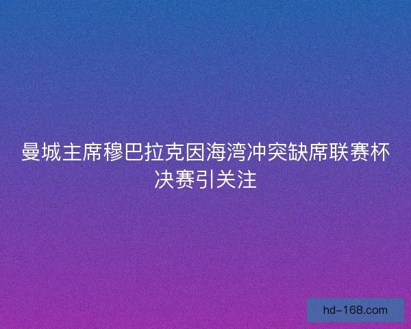 曼城主席穆巴拉克因海湾冲突缺席联赛杯决赛引关注