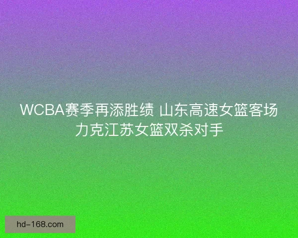 WCBA赛季再添胜绩 山东高速女篮客场力克江苏女篮双杀对手 WCBA赛季再添胜绩 山东高速女篮客场力克江苏女篮双杀对手