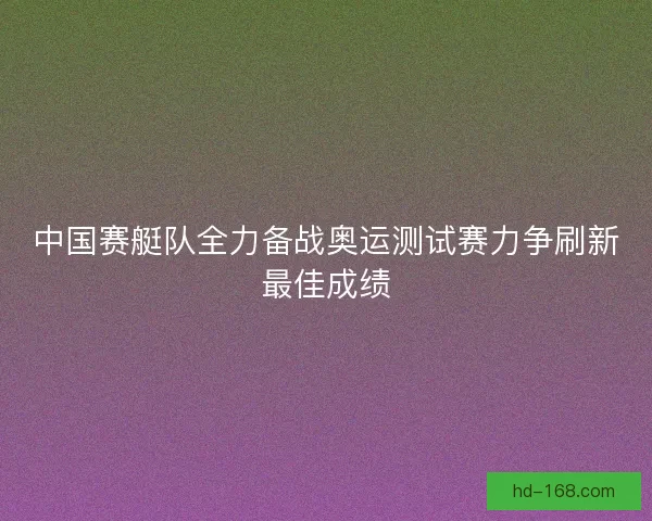 中国赛艇队全力备战奥运测试赛力争刷新最佳成绩 中国赛艇队全力备战奥运测试赛力争刷新最佳成绩