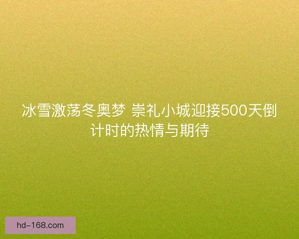 冰雪激荡冬奥梦 崇礼小城迎接500天倒计时的热情与期待